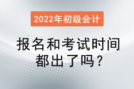 初級會計2022年報名和考試時間都出了嗎？