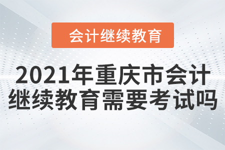 2021年重慶市會計繼續(xù)教育需要考試嗎？