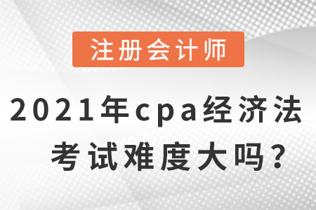2021年cpa經(jīng)濟(jì)法考試難度大嗎？
