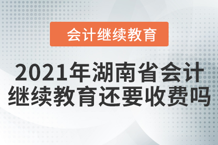 2021年湖南省會(huì)計(jì)繼續(xù)教育還要收費(fèi)嗎？