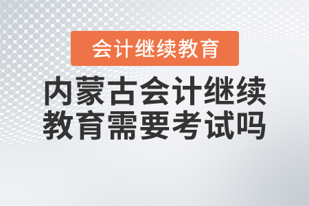 內(nèi)蒙古會計(jì)繼續(xù)教育需要考試嗎？