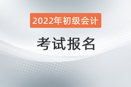 2022年初級會計職稱考試報名需要知道哪些事情？