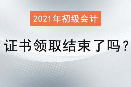 初級(jí)會(huì)計(jì)證書(shū)領(lǐng)取結(jié)束了嗎？