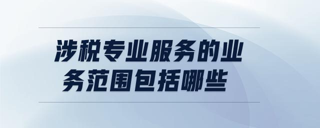 涉稅專業(yè)服務的業(yè)務范圍包括哪些