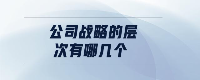 公司戰(zhàn)略的層次有哪幾個(gè)