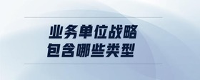 業(yè)務(wù)單位戰(zhàn)略包含哪些類型