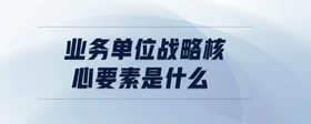 業(yè)務(wù)單位戰(zhàn)略核心要素是什么