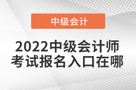 2022中級(jí)會(huì)計(jì)師考試報(bào)名入口在哪