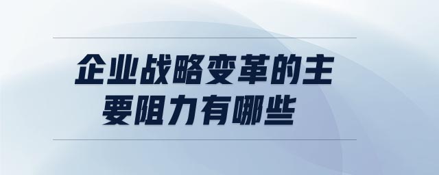 企業(yè)戰(zhàn)略變革的主要阻力有哪些