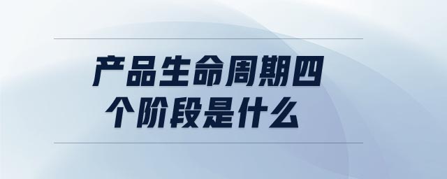 產(chǎn)品生命周期四個(gè)階段是什么