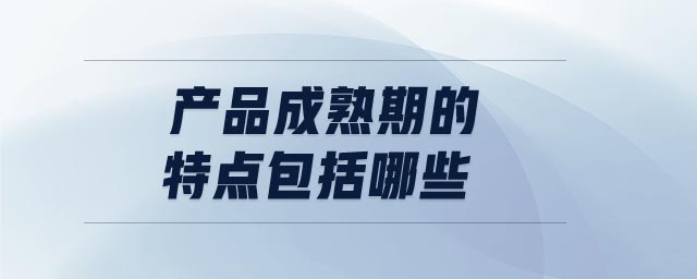 產(chǎn)品成熟期的特點(diǎn)包括哪些