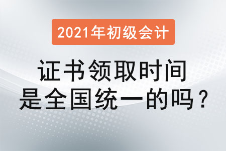 2021初級會計證書領取時間是全國統(tǒng)一的嗎？