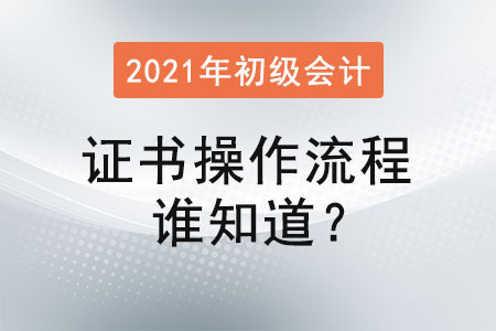 2021年初級會計證書操作流程誰知道？