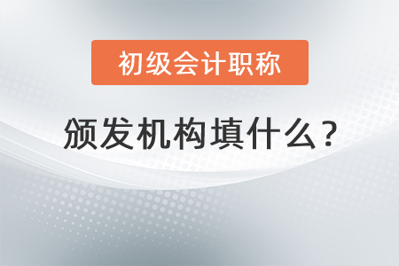 初級會(huì)計(jì)職稱頒發(fā)機(jī)構(gòu)填什么？