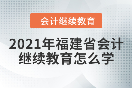 2021年福建省會計繼續(xù)教育怎么學(xué)？