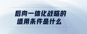 后向一體化戰(zhàn)略的適用條件是什么