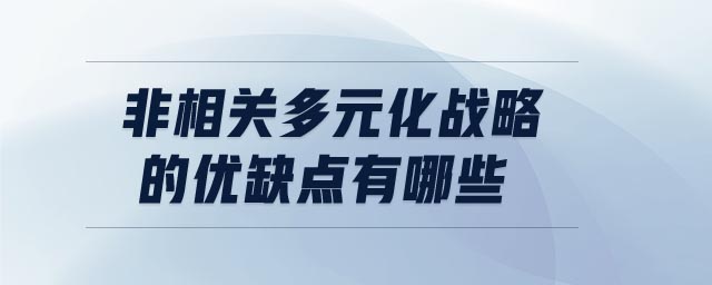 非相關(guān)多元化戰(zhàn)略的優(yōu)缺點有哪些