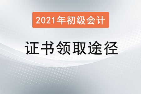 2021年初級會計(jì)證書領(lǐng)取途徑