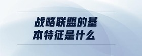 戰(zhàn)略聯(lián)盟的基本特征是什么