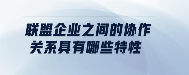聯(lián)盟企業(yè)之間的協(xié)作關(guān)系具有哪些特性