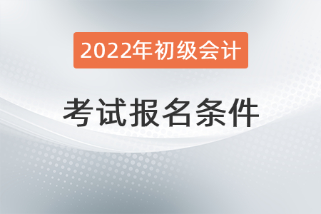 2022年初級(jí)會(huì)計(jì)報(bào)名條件具體有哪些？
