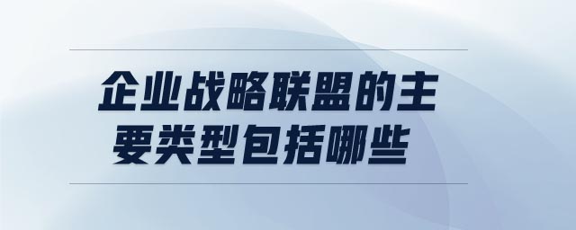 企業(yè)戰(zhàn)略聯(lián)盟的主要類型包括哪些 企業(yè)戰(zhàn)略聯(lián)盟的主要類型包括哪些