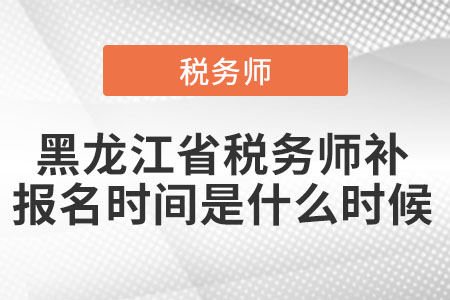 黑龍江省稅務(wù)師補(bǔ)報名時間是什么時候