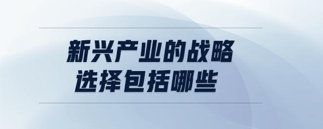 新興產(chǎn)業(yè)的戰(zhàn)略選擇包括哪些
