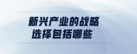 新興產(chǎn)業(yè)的戰(zhàn)略選擇包括哪些