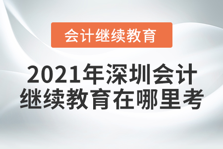 2021年深圳會計繼續(xù)教育在哪里考？