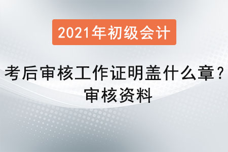 初級會計考后審核工作證明蓋什么章？審核資料