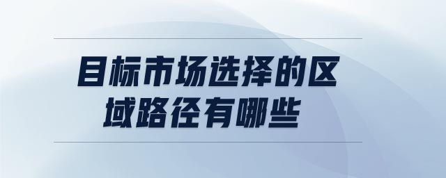 目標(biāo)市場(chǎng)選擇的區(qū)域路徑有哪些