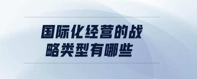 國際化經(jīng)營的戰(zhàn)略類型有哪些