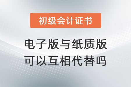 初級會計證書電子版與紙質(zhì)版可以互相代替嗎？