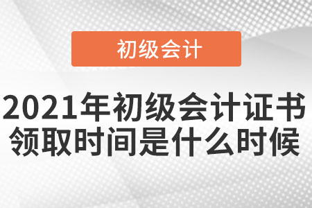 2021年初級(jí)會(huì)計(jì)證書(shū)領(lǐng)取時(shí)間是什么時(shí)候呢