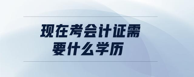現(xiàn)在考會計(jì)證需要什么學(xué)歷