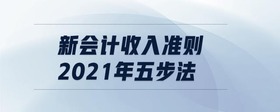 新會計收入準(zhǔn)則2021年五步法
