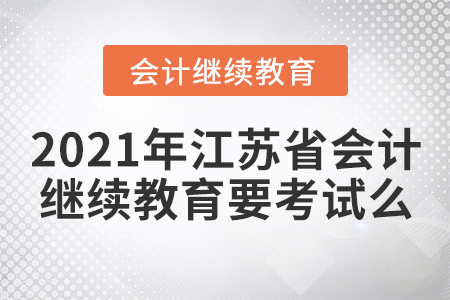 2021年江蘇省會計繼續(xù)教育要考試么？