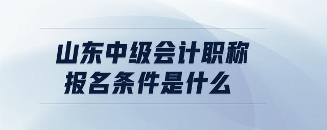 山東中級(jí)會(huì)計(jì)職稱報(bào)名條件是什么