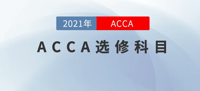 2021年ACCA選修科目有哪些？