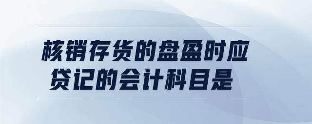 核銷(xiāo)存貨的盤(pán)盈時(shí)應(yīng)貸記的會(huì)計(jì)科目是