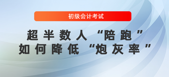 初級(jí)會(huì)計(jì)考試超半數(shù)人“陪跑”，如何降低“炮灰率”？