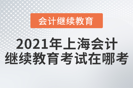 2021年上海會計繼續(xù)教育考試在哪考？