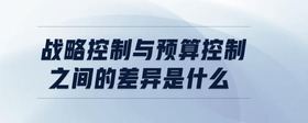 戰(zhàn)略控制與預(yù)算控制之間的差異是什么