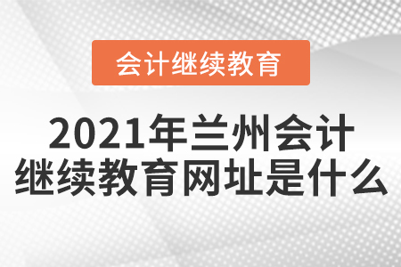 2021年蘭州會計(jì)繼續(xù)教育網(wǎng)址是什么？