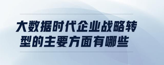 大數(shù)據(jù)時代企業(yè)戰(zhàn)略轉(zhuǎn)型的主要方面有哪些