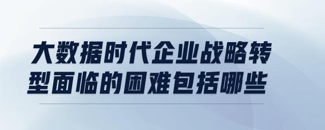 大數(shù)據(jù)時(shí)代企業(yè)戰(zhàn)略轉(zhuǎn)型面臨的困難包括哪些