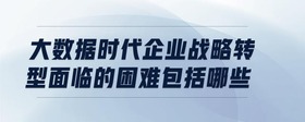 大數(shù)據(jù)時代企業(yè)戰(zhàn)略轉(zhuǎn)型面臨的困難包括哪些