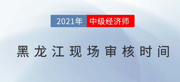 黑龍江2021中級經(jīng)濟師現(xiàn)場審核時間