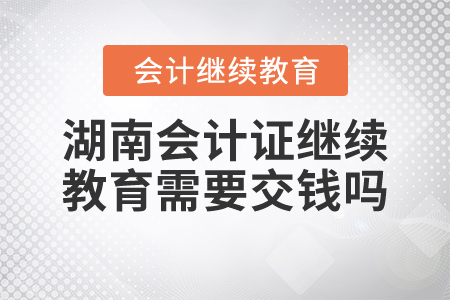 湖南會(huì)計(jì)證繼續(xù)教育需要交錢嗎？